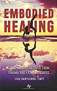 Embodied Healing: Using Yoga to Recover from Trauma and Extreme Stress (Paperback)