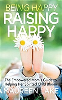 Being Happy, Raising Happy: The Empowered Moms Guide to Helping Her Spirited Child Bloom (Paperback)