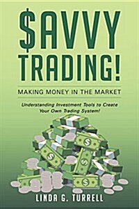 Savvy Trading! Making Money in the Market: Understanding Investment Tools to Create Your Own Trading System! (Paperback)