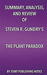 Summary, Analysis, and Review of Steven R. Gundrys The Plant Paradox: The Hidden Dangers in Healthy Foods That Cause Disease and Weight Gain (Paperback)