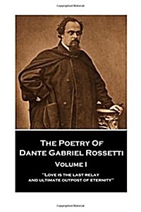 The Poetry of Dante Gabriel Rossetti - Vol I: Love is the last relay and ultimate outpost of eternity (Paperback)