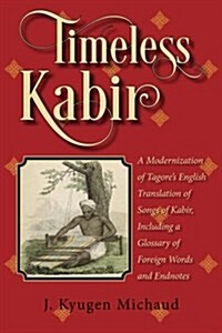 Timeless Kabir: A Modernization of Tagores English Translation of Songs of Kabir, Including a Glossary of Foreign Words and Endnotes (Paperback)