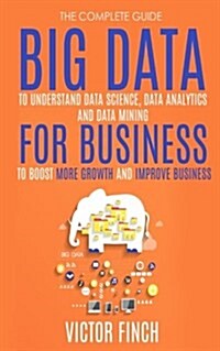 Big Data for Business: Your Comprehensive Guide to Understand Data Science, Data Analytics and Data Mining to Boost More Growth and Improve B (Paperback)