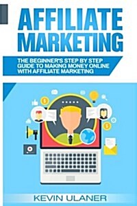 Affiliate Marketing: The Beginners Step by Step Guide to Making Money Online with Affiliate Marketing (Paperback)