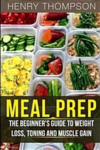 Meal Prep: The Ultimate Beginners Guide to Meal Prepping for Weight Loss, Toning and Muscle Gain (Easy, Clean, Low, Carb, Beginne (Paperback)