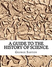 A Guide to the History of Science; A First Guide for the Study of the History of Science, with Introductory Essays on Science and Tradition (Paperback)