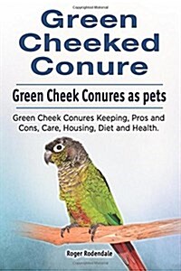 Green Cheeked Conure. Green Cheek Conures as Pets. Green Cheek Conures Keeping, Pros and Cons, Care, Housing, Diet and Health. (Paperback)