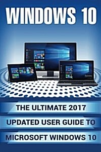 Windows 10: The Ultimate 2017 Updated User Guide to Microsoft Windows 10 (2017 Updated User Guide, Tips and Tricks, User Manual, U (Paperback)