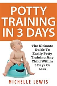 Potty Training in 3 Days: The Ultimate Guide to Easily Potty Training Any Child in Three Days or Less (Paperback)