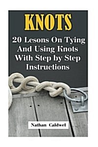 Knots: 20 Lesons on Tying and Using Knots with Step by Step Instructions (Paperback)