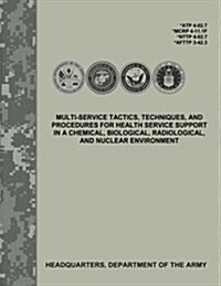 Multi-Service Tactics, Techniques, and Procedures for Health Service Support in a Chemical, Biological, Radiological, and Nuclear Environment (Atp 4-0 (Paperback)