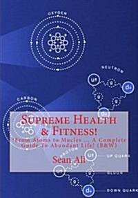 Supreme Health & Fitness!: *From Atoms to Mucles ... a Complete Guide to Abundant Life! (B&w) (Paperback)