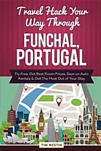 Travel Hack Your Way Through Funchal, Portugal: Fly Free, Get Best Room Prices, Save on Auto Rentals & Get the Most Out of Your Stay (Paperback)