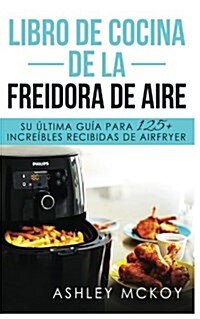 Libro de Cocina de la Freidora de Aire: Su Ultima Guia Para Las Fritas de Friccion de Aire (Mas de 125 Recetas Deliciosas)(Spanish Edition) (Paperback)