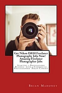 Get Nikon D810 Freelance Photography Jobs Now! Amazing Freelance Photographer Jobs: Starting a Photography Business with a Commercial Photographer Nik (Paperback)