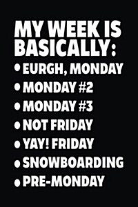 My Week Is Basically: -Eurgh, Monday -Monday #2 -Monday #3 -Not Friday - Yay! Friday - Snowboarding - Pre-Monday: Blank Lined Notebook Journ (Paperback)
