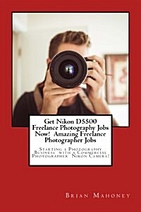 Get Nikon D5500 Freelance Photography Jobs Now! Amazing Freelance Photographer Jobs: Starting a Photography Business with a Commercial Photographer Ni (Paperback)