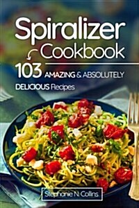 Spiralizer Cookbook: 103 Amazing and Absolutely Delicious Recipes (Paperback)