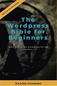 The Wordpress Bible for Beginners: Learn How to Use Word Press for the Clueless... (Paperback)
