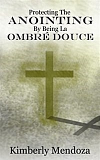 protecting the Anointing by Being La Ombre Douce: Qualities of a Soft Shadow (Paperback)