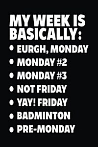My Week Is Basically: -Eurgh, Monday -Monday #2 -Monday #3 -Not Friday - Yay! Friday - Badminton - Pre-Monday: Badminton Lined Notebook Jour (Paperback)