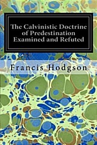 The Calvinistic Doctrine of Predestination Examined and Refuted (Paperback)