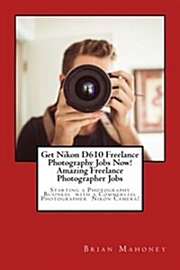 Get Nikon D610 Freelance Photography Jobs Now! Amazing Freelance Photographer Jobs: Starting a Photography Business with a Commercial Photographer Nik (Paperback)