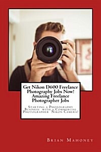 Get Nikon D600 Freelance Photography Jobs Now! Amazing Freelance Photographer Jobs: Starting a Photography Business with a Commercial Photographer Nik (Paperback)