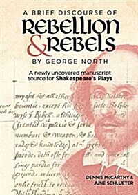 A Brief Discourse of Rebellion and Rebels by George North : A Newly Uncovered Manuscript Source for Shakespeares Plays (Hardcover)