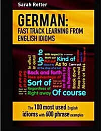 German: Idioms Fast Track Learning for English Speakers: The 100 Most Used English Idioms with 600 Phrase Examples. (Paperback)