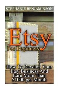 Etsy For Beginners: How To Develop Your Etsy Business And Earn More Than $1000 per Month: (Etsy Business, Etsy Store) (Paperback)