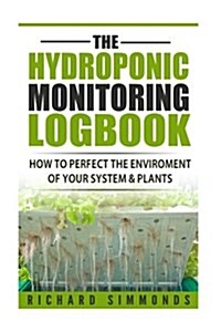 The Hydroponic Monitoring Logbook: How to Perfect The Enviroment of Your System & Plants (Paperback)