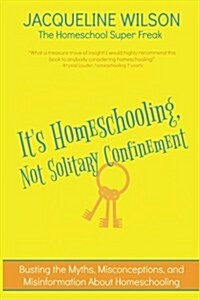 Its Homeschooling, Not Solitary Confinement: Busting the Myths, Misconceptions, and Misinformation About Homeschooling (Paperback)