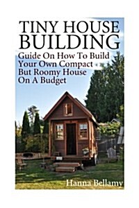 Tiny House Building: Guide On How To Build Your Own Compact But Roomy House On A Budget: (Tiny House Living) (Paperback)