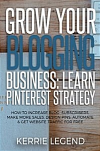 Grow Your Blogging Business: Learn Pinterest Strategy: How to Increase Blog Subscribers, Make More Sales, Design Pins, Automate & Get Website Traff (Paperback)