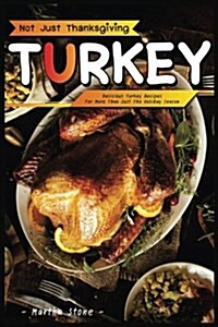 Not Just Thanksgiving Turkey: Delicious Turkey Recipes for More Than Just the Holiday Season (Paperback)