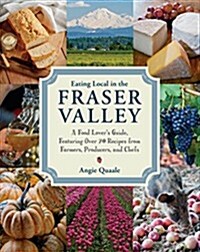 Eating Local in the Fraser Valley: A Food-Lovers Guide, Featuring Over 70 Recipes from Farmers, Producers, and Chefs: A Cookbook (Paperback)