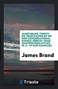 James Brand, Twenty-Six Years Pastor of the First Congregational Church, Oberlin. Some Chapters from His Life. Pp. 5 - 47 (Not Complite) (Paperback)