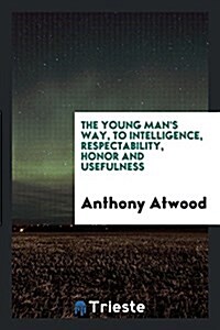 The Young Mans Way, to Intelligence, Respectability, Honor and Usefulness (Paperback)