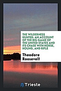 The Wilderness Hunter: An Account of the Big Game of the United States and Its Chase with Horse, Hound, and Rifle (Paperback)