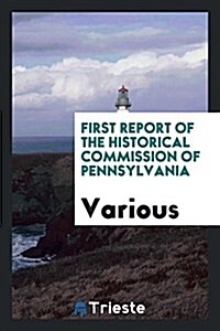 First Report of the Historical Commission of Pennsylvania (Paperback)