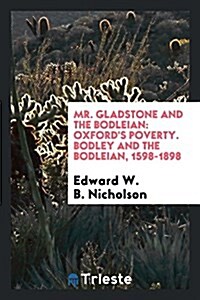 Mr. Gladstone and the Bodleian: Oxfords Poverty. Bodley and the Bodleian, 1598-1898 (Paperback)