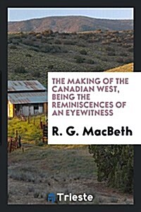 The Making of the Canadian West, Being the Reminiscences of an Eyewitness (Paperback)