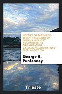 History of the Thirty-Seventh Regiment of Indiana Infantry Volunteers; Its Organization, Campaigns, and Battles--Sept. 61-Oct. 64 (Paperback)