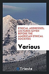 Ethical Addresses; Lectures Given Before the American Ethical Societies (Paperback)