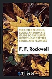 The Little Pruning Book: An Intimate Guide to the Surer Growing of Better Fruits and Flowers (Paperback)