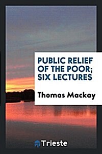 Public Relief of the Poor; Six Lectures (Paperback)