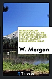 The Religion and Theology of Paul; The Kerr Lectures, Delivered in the United Free Church College, Glasgow, During Session 1914-15 (Paperback)