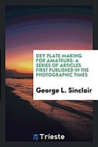 Dry Plate Making for Amateurs: A Series of Articles First Published in the Photographic Times (Paperback)