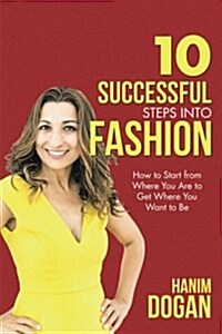 10 Successful Steps Into Fashion: How to Start from Where You Are to Get Where You Want to Be (Paperback)